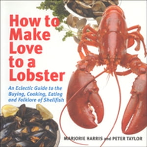 How to Make Love to a Lobster An Eclectic Guide to the Buying, Cooking, Eating and Folklore of Shellfish【電子書籍】 Marjorie Harris