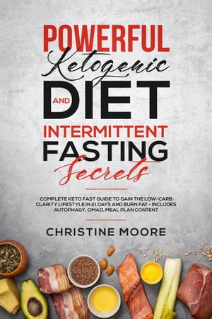 Powerful Ketogenic Diet and Intermittent Fasting Secrets: Complete Keto Fast Guide to Gain the Low-Carb Clarity Lifestyle in 21 Days and Burn Fat - Includes Autophagy, OMAD, Meal Plan Content【電子書籍】 Christine Moore