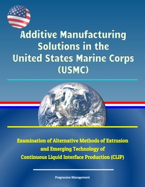 Additive Manufacturing Solutions in the United States Marine Corps (USMC) - Examination of Alternative Methods of Extrusion and Emerging Technology of Continuous Liquid Interface Production (CLIP)