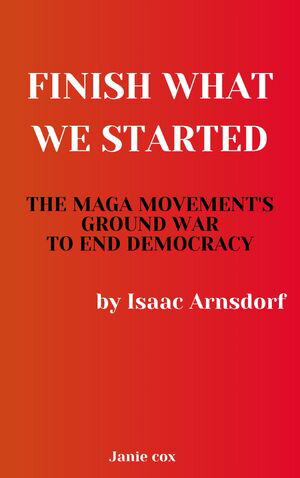 Finish What We Started: The MAGA Movement's Ground War to End Democracy by Isaac Arnsdorf