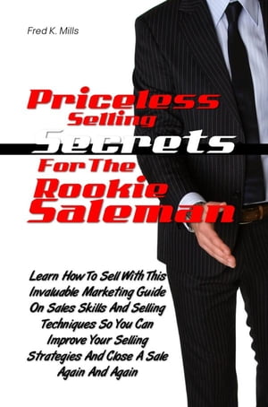 Priceless Selling Secrets For The Rookie Salesman Learn How To Sell With This Helpful Marketing Guide On Sales Skills And Selling Techniques So You Can Improve Your Selling Strategies And Close A Sale Again And Again【電子書籍】[ Fred K. Mills ]