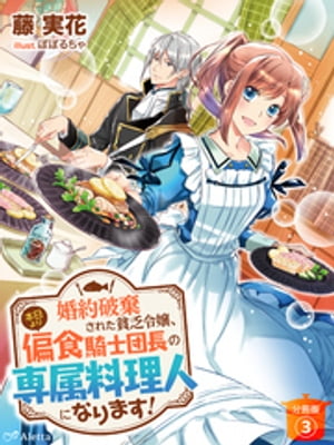 【分冊版】婚約破棄された貧乏令嬢、本日より偏食騎士団長の専属料理人になります！（３）