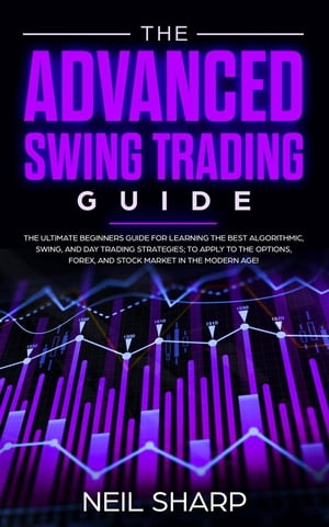 The Advanced Swing Trading Guide The Ultimate Beginners Guide for Learning the Best Algorithmic, Swing, and Day Trading Strategies To Apply to the Options, Forex, and Stock Market in the Modern Age 【電子書籍】 Neil Sharp