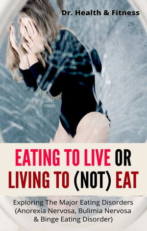 Eating To Live Or Living To (Not) Eat Exploring The Major Eating Disorders (Anorexia Nervosa, Bulimia Nervosa & Binge Eating Disorder)【電子書籍】[ Dr. Health & Fitness ]