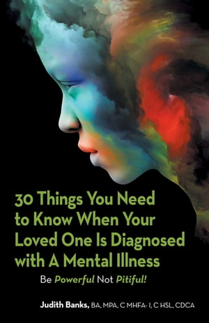 30 Things You Need to Know When Your Loved One Is Diagnosed with a Mental Illness Be Powerful Not Pitiful 【電子書籍】 Judith Banks BA MPA C MHFA-I C HSL CDCA