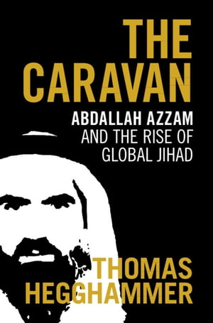 The Caravan Abdallah Azzam and the Rise of Global Jihad【電子書籍】[ Thomas Hegghammer ]
