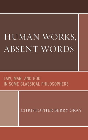 Human Works, Absent Words Law, Man, and God in Some Classical Philosophers【電子書籍】[ Christopher Berry Gray ]