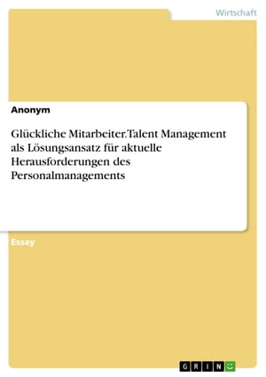 Gl?ckliche Mitarbeiter. Talent Management als L?sungsansatz f?r aktuelle Herausforderungen des Personalmanagements