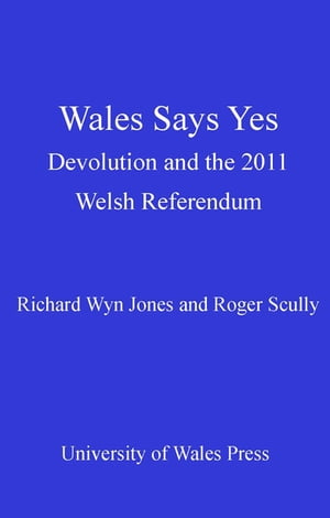 Wales Says Yes Devolution and the 2011 Welsh Referendum