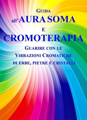 Guida all'Aura Soma e Cromoterapia Guarire con le vibrazioni cromatiche di erbe, pietre e cristalli