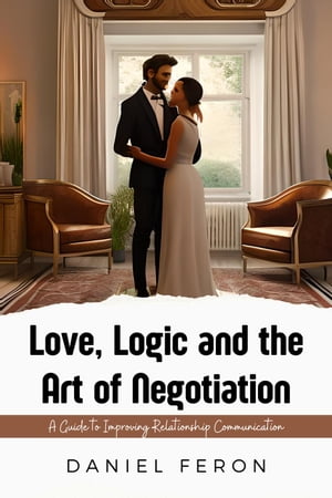 Love, Logic and the Art of Negotiation: A Guide to Improving Relationship Communication