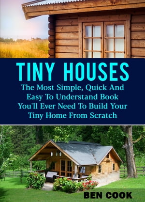 Tiny Houses: The Most Simple, Quick And Easy To Understand Book You'll Ever Need To Build Your Tiny Home From Scratch