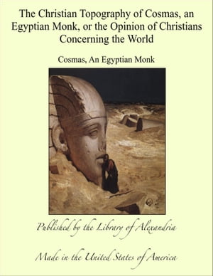 The Christian Topography of Cosmas, an Egyptian Monk, or the Opinion of Christians Concerning the World