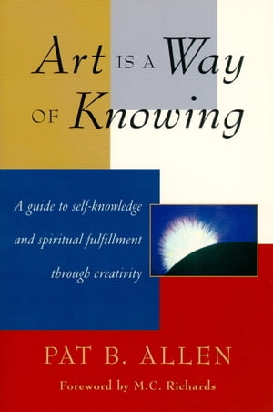 Art Is a Way of Knowing A Guide to Self-Knowledge and Spiritual Fulfillment through Creativity