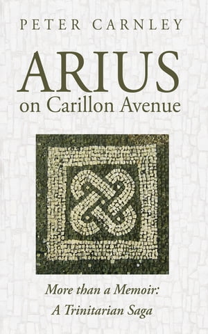 Arius on Carillon Avenue More than a Memoir: A Trinitarian Saga【電子書籍】[ Peter Carnley ]
