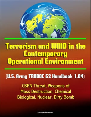 Terrorism and WMD in the Contemporary Operational Environment (U.S. Army TRADOC G2 Handbook 1.04) - CBRN Threat, Weapons of Mass Destruction, Chemical, Biological, Nuclear, Dirty Bomb