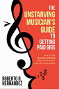 The Unstarving Musician’s Guide to Getting Paid Gigs How to Get Booked and Paid What You’re Worth, Over and Over Again 【電子書籍】 Roberto R Hernandez