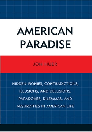 American Paradise Hidden Ironies, Contradictions, Illusions, and Delusions, Paradoxes, Dilemmas, and Absurdities in American Life