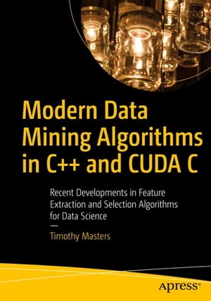 Modern Data Mining Algorithms in C++ and CUDA C Recent Developments in Feature Extraction and Selection Algorithms for Data Science【電子書籍】[ Timothy Masters ]