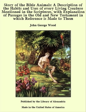 Story of the Bible Animals: A Description of the Habits and Uses of every Living Creature Mentioned in the Scriptures with Explanation of Passages in the Old and New Testament【電子書籍】[ John George Wood ]