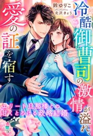 冷酷御曹司の激情が溢れ、愛の証を宿す〜エリート旦那様との甘くとろける政略結婚〜