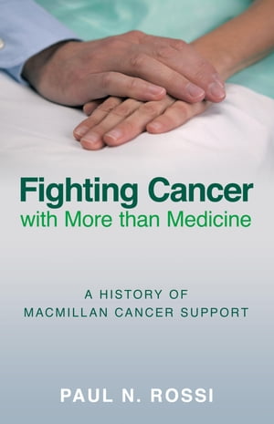 Fighting Cancer with More than Medicine A History of Macmillan Cancer Support【電子書籍】 Paul N Rossi