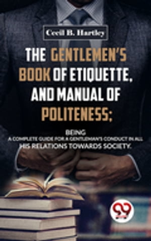 The Gentlemen’S Book Of Etiquette, And Manual Of Politeness; Being A Complete Guide For A Gentleman’S Conduct In All His Relations Towards Society