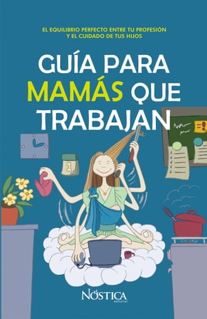 Gu?a para mam?s que trabajan El equilibrio perfecto entre tu carrera profesional y tus hijos