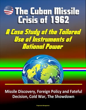 The Cuban Missile Crisis of 1962: A Case Study of the Tailored Use of Instruments of National Power - Missile Discovery, Foreign Policy and Fateful Decision, Cold War, The Showdown【電子書籍】 Progressive Management