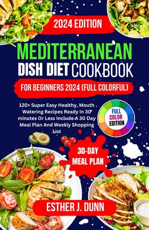 MEDITERRANEAN DISH DIET COOKBOOK FOR BEGINNERS 2024 (FULL COLORFUL EDITION) 120 Super Easy Healthy, Mouth Watering Recipes Ready in 30 minutes Or Less Include A 30 Day Meal Plan And Weekly Shopping List【電子書籍】 ESTHER J. DUNN