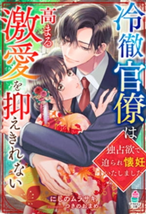 冷徹官僚は高まる激愛を抑えきれない〜独占欲で迫られ懐妊いたしました〜