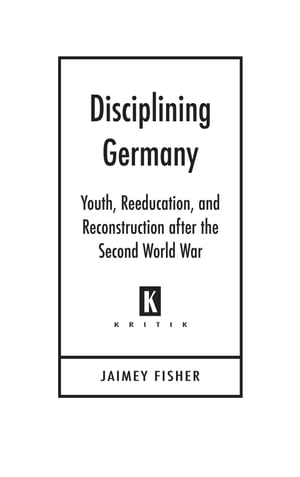 Disciplining Germany Youth, Reeducation, and Reconstruction after the Second World War【電子書籍】 Jaimey Fisher