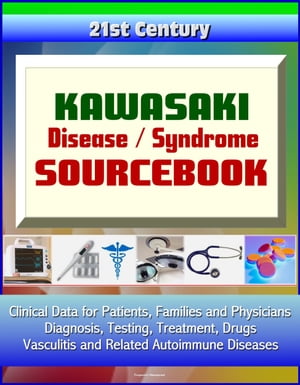 21st Century Kawasaki Disease / Syndrome Sourcebook: Clinical Data for Patients, Families, and Physicians - Diagnosis, Testing, Treatment, Drugs, Vasculitis and Related Autoimmune Diseases