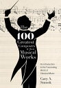 The 100 Greatest Composers and Their Musical Works An Introduction to the Fascinating World of Classical Music