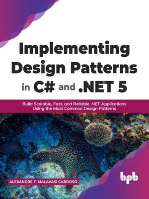 Implementing Design Patterns in C and .NET 5: Build Scalable, Fast, and Reliable .NET Applications Using the Most Common Design Patterns (English Edition)【電子書籍】 Alexandre F. Malavasi Cardoso