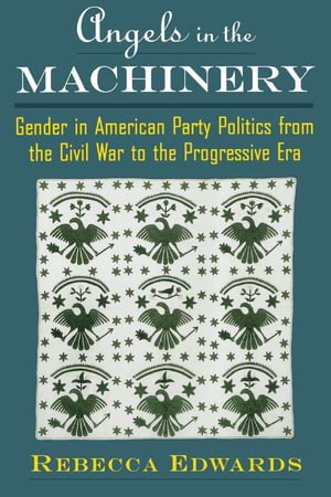 Angels in the Machinery Gender in American Party Politics from the Civil War to the Progressive Era【電子書籍】[ Rebecca Edwards ]