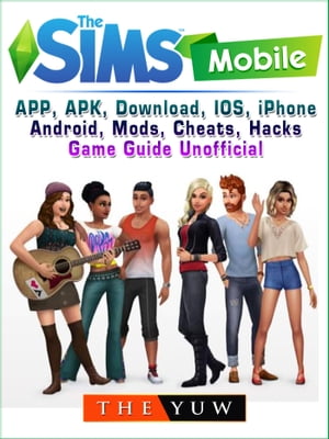 The Sims Mobile, APP, APK, Download, IOS, iPhone, Android, Mods, Cheats, Hacks, Game Guide Unofficial【電子書籍】[ The Yuw ]