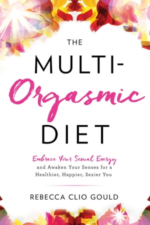 The Multi-Orgasmic Diet Embrace Your Sexual Energy and Awaken Your Senses for a Healthier, Happier, Sexier You【電子書籍】[ Rebecca Clio Gould ]