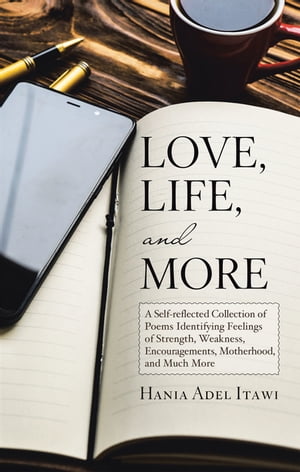 Love, Life, and More A Self-Reflected Collection of Poems Identifying Feelings of Strength, Weakness, Encouragements, Motherhood, and Much More【電子書籍】 Hania Adel Itawi