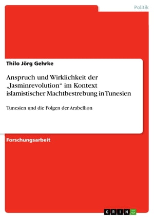 Anspruch und Wirklichkeit der 'Jasminrevolution' im Kontext islamistischer Machtbestrebung in Tunesien Tunesien und die Folgen der Arabellion