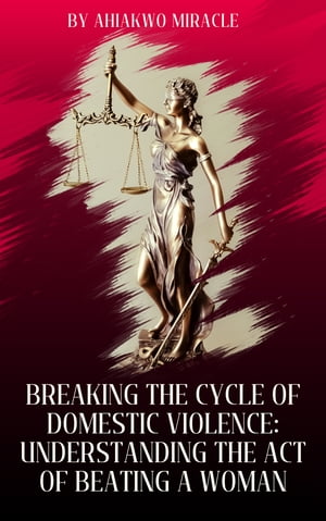 BREAKING THE CYCLE OF DOMESTIC VIOLENCE: UNDERSTANDING THE ACT OF BEATING A WOMAN LOCAL NEWS, VIOLENCE, DOMESTIC VIOLENCE, ABUSE, DOMESTIC ABUSE, CYCLE OF DOMESTIC VIOLENCE, CYCLE OF VIOLENCE【電子書籍】[ Ahiakwo Miracle ]