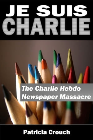 Je Suis Charlie The Charlie Hebdo Newspaper Massacre【電子書籍】[ Dr. Patricia Crouch ]