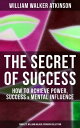 The Secret of Success: How to Achieve Power, Success Mental Influence The Power Of Concentration, Thought-Force in Business and Everyday Life, Practical Mental Influence【電子書籍】 William Walker Atkinson