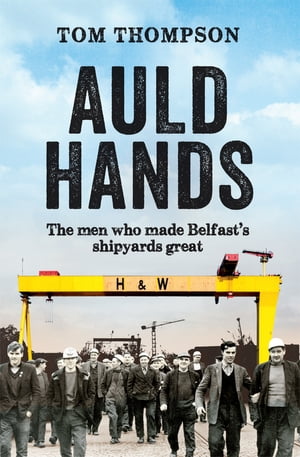 Auld Hands: The Story of the Men Who Made Belfast Shipyards Great