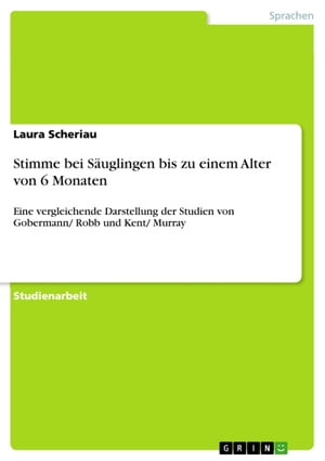 Stimme bei S?uglingen bis zu einem Alter von 6 Monaten Eine vergleichende Darstellung der Studien von Gobermann/ Robb und Kent/ MurrayŻҽҡ[ Laura Scheriau ]