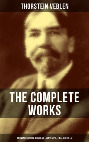 The Complete Works of Thorstein Veblen: Economics Books, Business Essays & Political Articles The Theory of the Leisure Class, Business Enterprise & Higher Learning In America