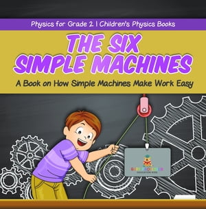 The Six Simple Machines : A Book on How Simple Machines Make Work Easy | Physics for Grade 2 | Children’s Physics Books