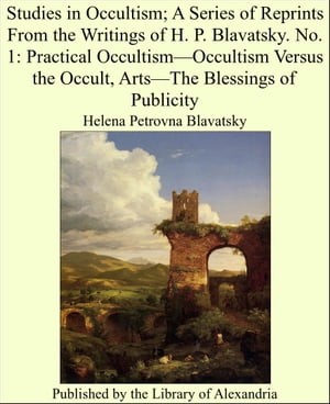 Studies in Occultism A Series of Reprints From the Writings of H. P. Blavatsky. No. 1: Practical OccultismーOccultism Versus the Occult, ArtsーThe Blessings of Publicity【電子書籍】 Helena Petrovna Blavatsky