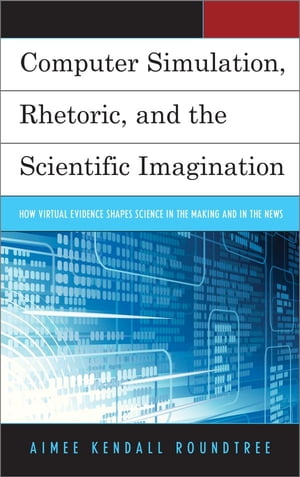 Computer Simulation, Rhetoric, and the Scientific Imagination How Virtual Evidence Shapes Science in the Making and in the News【電子書籍】[ Aimee Kendall Roundtree, University of Houston-Downtown ]