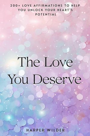 The Love You Deserve: 200+ Love Affirmations to Help You Unlock Your Heart's Potential The Life You Deserve, #1Żҽҡ[ Harper Wilder ]